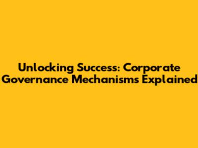 Unlocking Success: Corporate Governance Mechanisms Explained