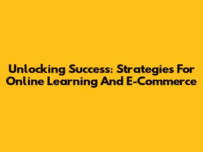 Unlocking Success: Strategies For Online Learning And E-Commerce