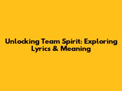 Unlocking Team Spirit: Exploring Lyrics & Meaning