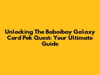 Unlocking The Boboiboy Galaxy Card Pek Quest: Your Ultimate Guide