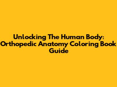 Unlocking The Human Body: Orthopedic Anatomy Coloring Book Guide