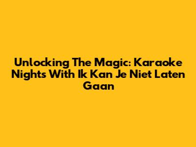 Unlocking The Magic: Karaoke Nights With 'Ik Kan Je Niet Laten Gaan'