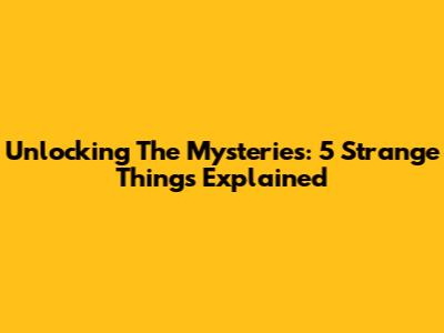 Unlocking The Mysteries: 5 Strange Things Explained