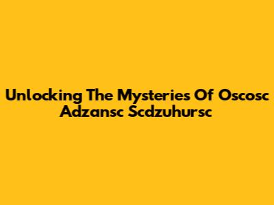 Unlocking The Mysteries Of Oscosc Adzansc Scdzuhursc