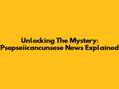 Unlocking The Mystery: Psepseiicancunsese News Explained