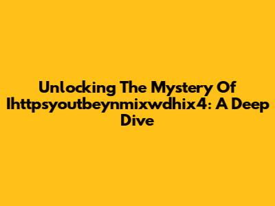 Unlocking The Mystery Of Ihttpsyoutbeynmixwdhix4: A Deep Dive