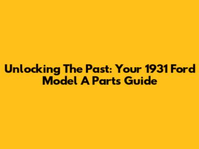 Unlocking The Past: Your 1931 Ford Model A Parts Guide