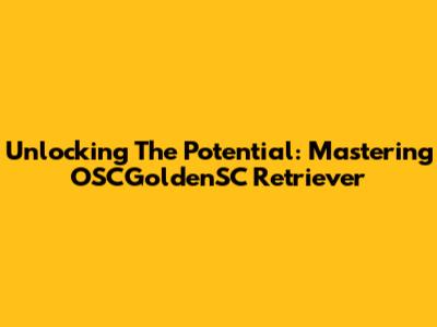 Unlocking The Potential: Mastering OSCGoldenSC Retriever