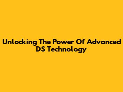 Unlocking The Power Of Advanced DS Technology