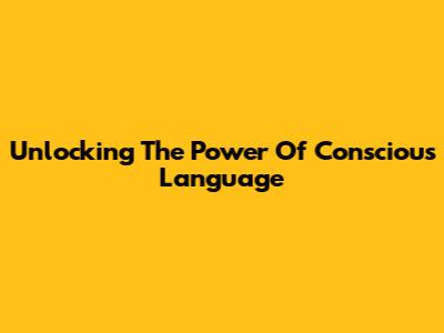 Unlocking The Power Of Conscious Language