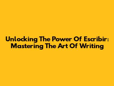 Unlocking The Power Of Escribir: Mastering The Art Of Writing