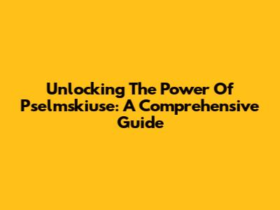 Unlocking The Power Of Pselmskiuse: A Comprehensive Guide
