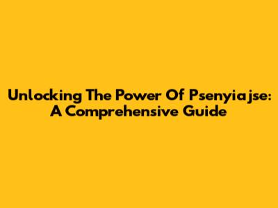 Unlocking The Power Of Psenyiajse: A Comprehensive Guide