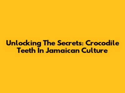 Unlocking The Secrets: Crocodile Teeth In Jamaican Culture