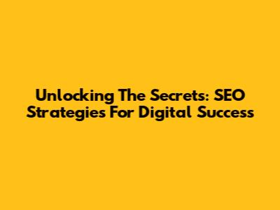 Unlocking The Secrets: SEO Strategies For Digital Success