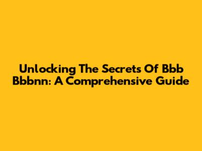 Unlocking The Secrets Of Bbb Bbbnn: A Comprehensive Guide