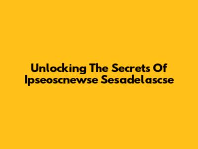 Unlocking The Secrets Of Ipseoscnewse Sesadelascse