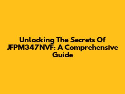Unlocking The Secrets Of JFPM347NVF: A Comprehensive Guide