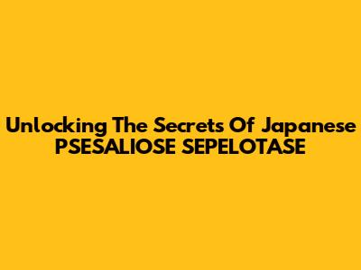 Unlocking The Secrets Of Japanese PSESALIOSE SEPELOTASE