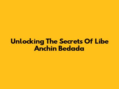 Unlocking The Secrets Of Libe Anchin Bedada