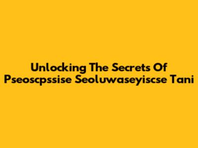 Unlocking The Secrets Of Pseoscpssise Seoluwaseyiscse Tani