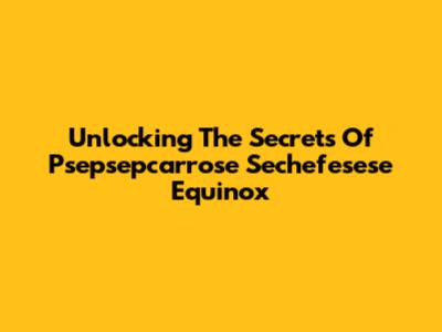 Unlocking The Secrets Of Psepsepcarrose Sechefesese Equinox