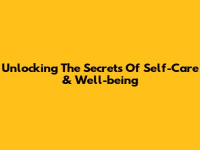 Unlocking The Secrets Of Self-Care & Well-being