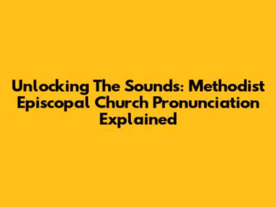 Unlocking The Sounds: Methodist Episcopal Church Pronunciation Explained