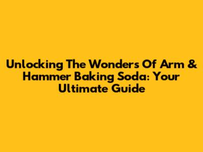 Unlocking The Wonders Of Arm & Hammer Baking Soda: Your Ultimate Guide