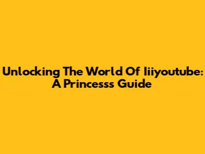 Unlocking The World Of Iiiyoutube: A Princess's Guide