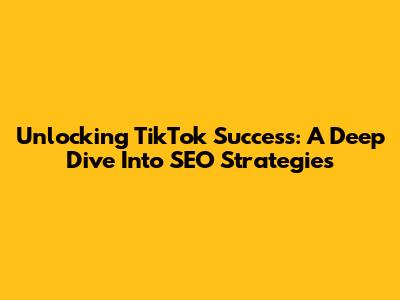 Unlocking TikTok Success: A Deep Dive Into SEO Strategies