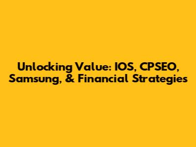Unlocking Value: IOS, CPSEO, Samsung, & Financial Strategies