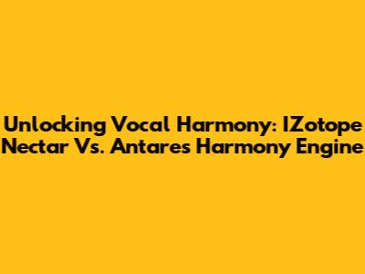 Unlocking Vocal Harmony: IZotope Nectar Vs. Antares Harmony Engine