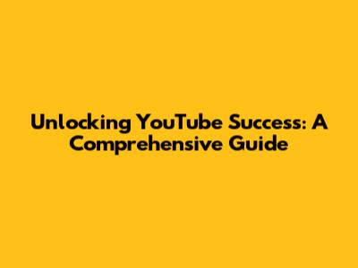 Unlocking YouTube Success: A Comprehensive Guide