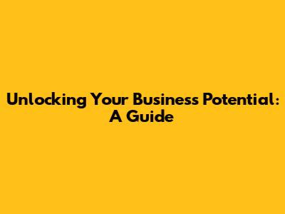Unlocking Your Business Potential: A Guide