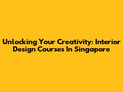 Unlocking Your Creativity: Interior Design Courses In Singapore