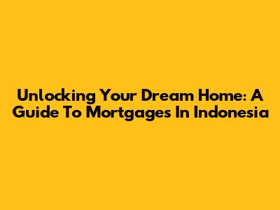 Unlocking Your Dream Home: A Guide To Mortgages In Indonesia