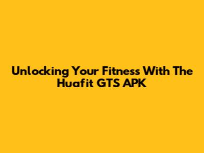 Unlocking Your Fitness With The Huafit GTS APK