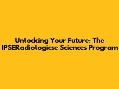 Unlocking Your Future: The IPSERadiologicse Sciences Program