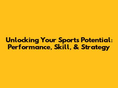 Unlocking Your Sports Potential: Performance, Skill, & Strategy