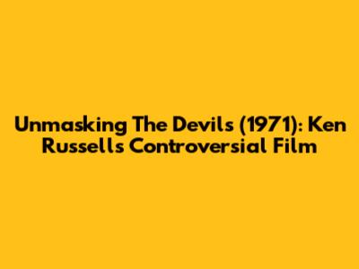 Unmasking The Devils (1971): Ken Russell's Controversial Film