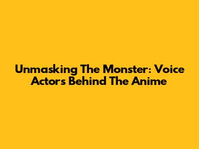 Unmasking The Monster: Voice Actors Behind The Anime