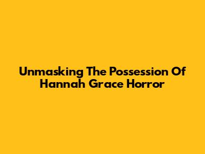 Unmasking The Possession Of Hannah Grace Horror