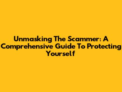 Unmasking The Scammer: A Comprehensive Guide To Protecting Yourself