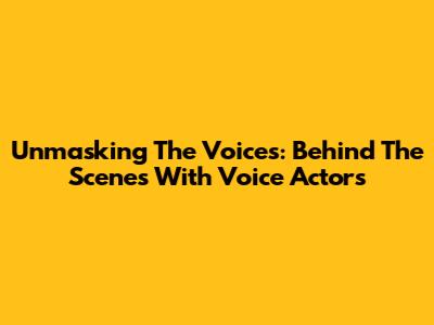 Unmasking The Voices: Behind The Scenes With Voice Actors