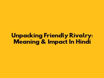 Unpacking 'Friendly Rivalry': Meaning & Impact In Hindi
