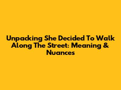 Unpacking 'She Decided To Walk Along The Street': Meaning & Nuances