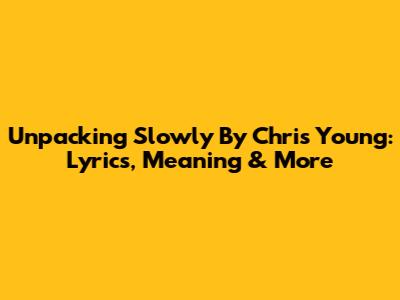 Unpacking 'Slowly' By Chris Young: Lyrics, Meaning & More