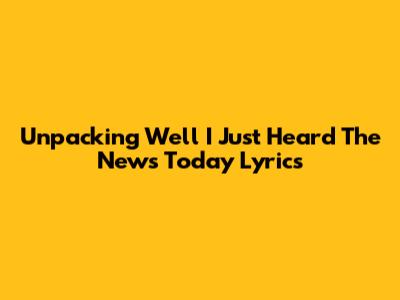 Unpacking 'Well I Just Heard The News Today' Lyrics