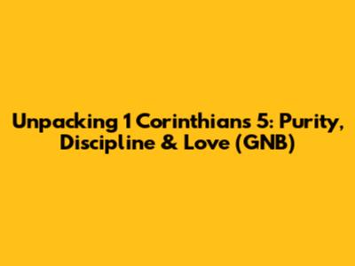 Unpacking 1 Corinthians 5: Purity, Discipline & Love (GNB)